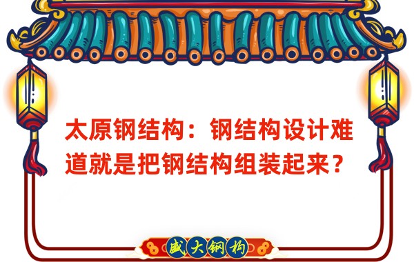 太原鋼結(jié)構(gòu)：鋼結(jié)構(gòu)設(shè)計(jì)難道就是把鋼結(jié)構(gòu)組裝起來？